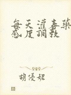 每天灌春药提敏感度调教