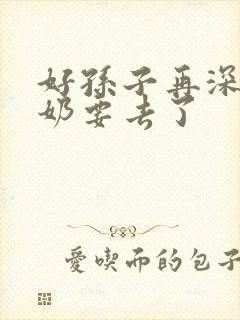 好孙子再深点奶奶要去了