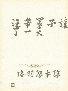 没带罩子让他C了一天