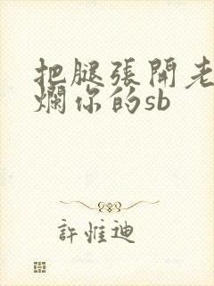 把腿张开老子臊烂你的sb