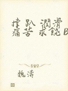 撑 趴 润滑 痛苦 求饶 BL