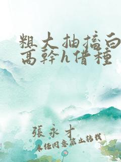 粗大抽搐白浊h高干h借种