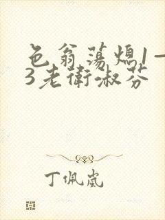 色翁荡熄1—13老卫淑芬