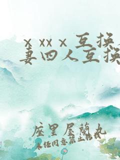 ⅹxxⅹ互换人妻四人互换