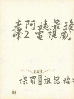 老阿姨最后的巅峰2 电视剧