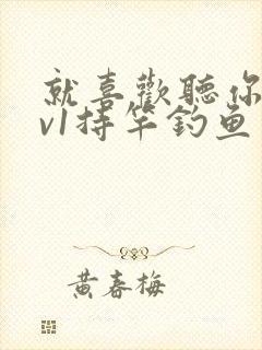 就喜欢听你叫1v1持竿钓鱼