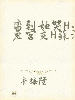 脔到她哭H小白兔宫交H苏沫