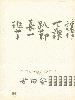 班长趴下让我C了一节课作文