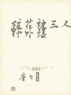 校花被三人拖去野外爆