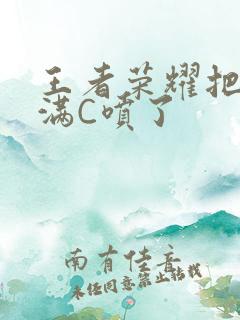 王者荣耀把姬小满C喷了