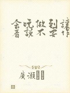 今晚做到让你哭着说不要作文