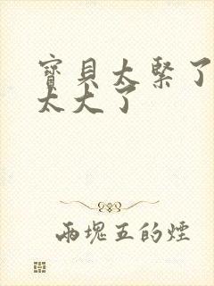 宝贝太紧了爹爹太大了