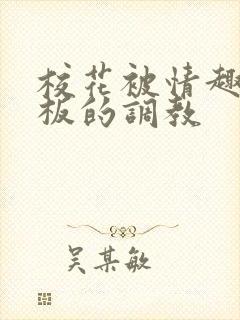 校花被情趣店老板的调教