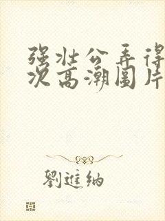 强壮公弄得我次次高潮图片