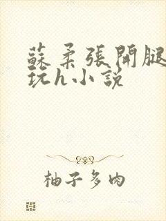 苏柔张开腿任人玩h小说