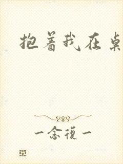抱着我在桌子做