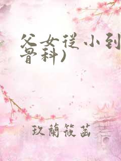 父女从小到大(骨科)