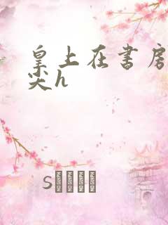 皇上在书房含乳尖h