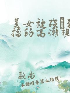 美女被强奷到抽搐的高潮视频喷奶水小说