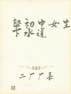 帮初中女生疏通下水道