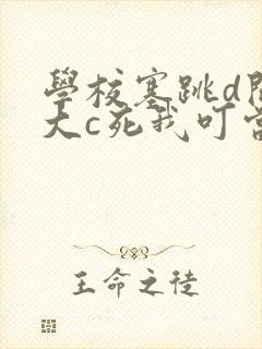 学校塞跳d开最大c死我叮当
