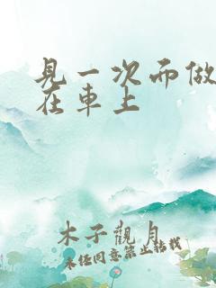 见一次面做3次在车上