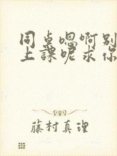 同桌嗯啊别吸了上课呢求你了