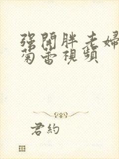 强开胖老妇后门菊蕾视频