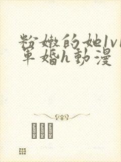 粉嫩的她1v1军婚h动漫