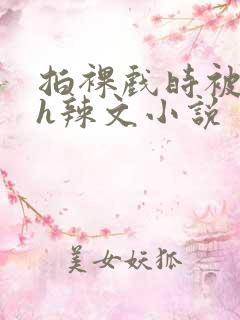 拍裸戏时被c了h辣文小说