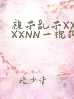 亲子乱子XXXXXNN一棍抑