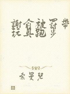 谢俞被罚带着小玩具跑步