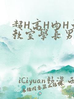 超H高H肉H文教室学长男男视频