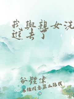 我与亲女洗澡时进去了