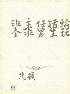 班主任赌输了被全班男生玩弄