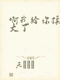 啊我给你揉揉就大了