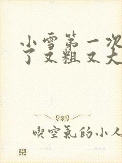 小雪第一次尝到了又粗又大视频