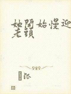 她开始慢迎迎合老头