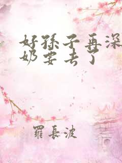 好孙子再深点奶奶要去了