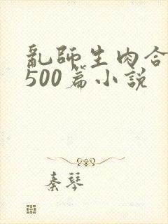 乱师生肉合集乱500篇小说