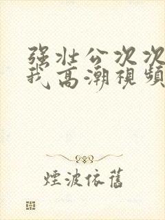 强壮公次次弄得我高潮视频