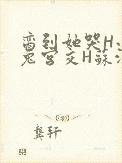 脔到她哭H小白兔宫交H苏沫