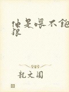 他是喂不饱的饿狼