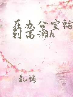 在办公室轮流澡到高潮h