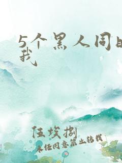 5个黑人同时玩我