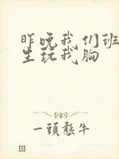 昨晚我们班六男生玩我胸