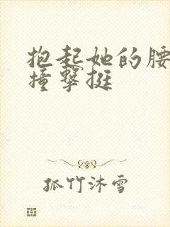抱起她的腰用力撞击挺