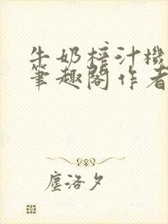 牛奶榨汁机po笔趣阁作者臣年