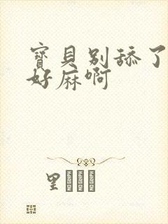 宝贝别舔了豆豆好麻啊