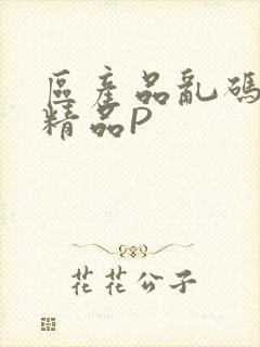 区产品乱码芒果精品P
